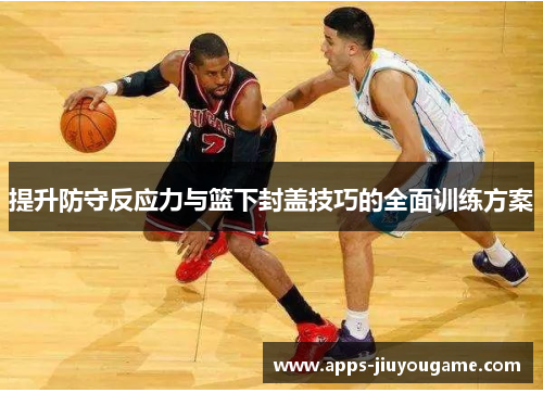 提升防守反应力与篮下封盖技巧的全面训练方案 提升防守反应力与篮下封盖技巧的全面训练方案