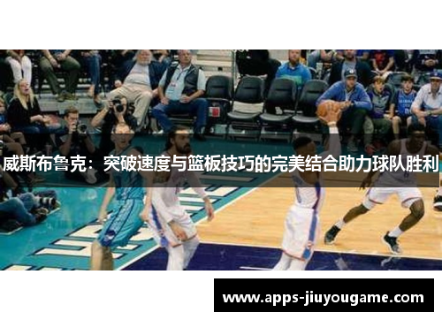 威斯布鲁克:突破速度与篮板技巧的完美结合助力球队胜利 威斯布鲁克:突破速度与篮板技巧的完美结合助力球队胜利