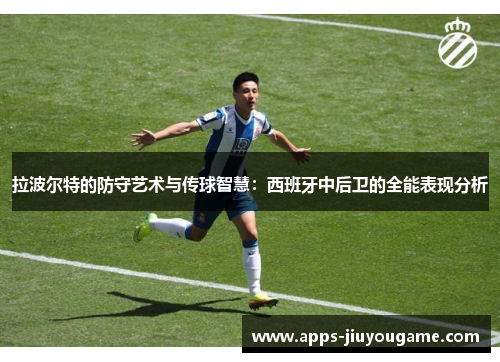 拉波尔特的防守艺术与传球智慧:西班牙中后卫的全能表现分析 拉波尔特的防守艺术与传球智慧:西班牙中后卫的全能表现分析