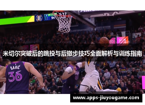米切尔突破后的跳投与后撤步技巧全面解析与训练指南 米切尔突破后的跳投与后撤步技巧全面解析与训练指南