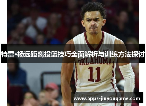 特雷·杨远距离投篮技巧全面解析与训练方法探讨 特雷·杨远距离投篮技巧全面解析与训练方法探讨