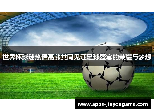 世界杯球迷热情高涨共同见证足球盛宴的荣耀与梦想 世界杯球迷热情高涨共同见证足球盛宴的荣耀与梦想