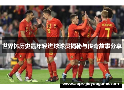 世界杯历史最年轻进球球员揭秘与传奇故事分享 世界杯历史最年轻进球球员揭秘与传奇故事分享