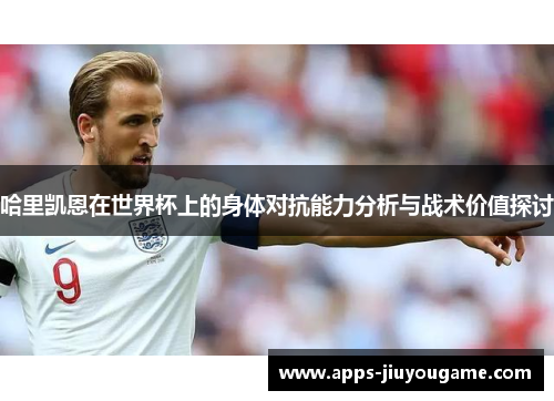哈里凯恩在世界杯上的身体对抗能力分析与战术价值探讨 哈里凯恩在世界杯上的身体对抗能力分析与战术价值探讨