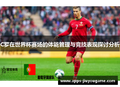 C罗在世界杯赛场的体能管理与竞技表现探讨分析 C罗在世界杯赛场的体能管理与竞技表现探讨分析