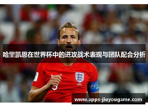 哈里凯恩在世界杯中的进攻战术表现与团队配合分析 哈里凯恩在世界杯中的进攻战术表现与团队配合分析