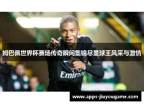 姆巴佩世界杯赛场传奇瞬间集锦尽显球王风采与激情 姆巴佩世界杯赛场传奇瞬间集锦尽显球王风采与激情