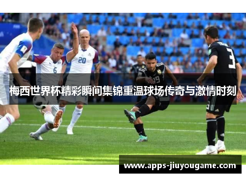 梅西世界杯精彩瞬间集锦重温球场传奇与激情时刻 梅西世界杯精彩瞬间集锦重温球场传奇与激情时刻