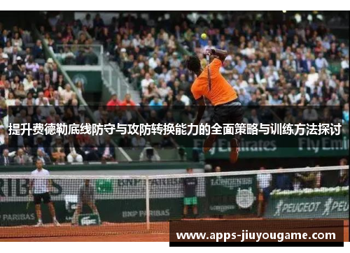 提升费德勒底线防守与攻防转换能力的全面策略与训练方法探讨 提升费德勒底线防守与攻防转换能力的全面策略与训练方法探讨