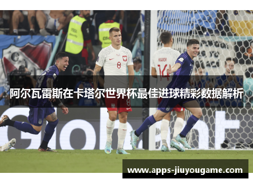 阿尔瓦雷斯在卡塔尔世界杯最佳进球精彩数据解析 阿尔瓦雷斯在卡塔尔世界杯最佳进球精彩数据解析