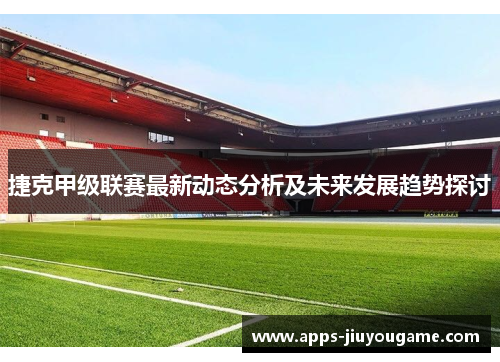 捷克甲级联赛最新动态分析及未来发展趋势探讨 捷克甲级联赛最新动态分析及未来发展趋势探讨