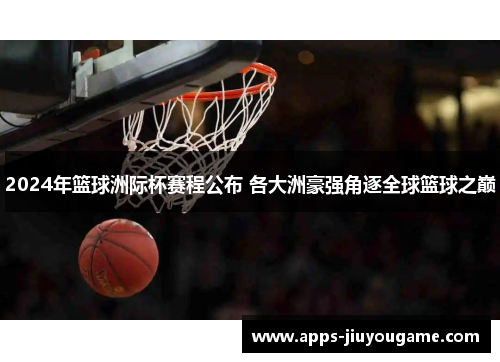 2024年篮球洲际杯赛程公布 各大洲豪强角逐全球篮球之巅 2024年篮球洲际杯赛程公布 各大洲豪强角逐全球篮球之巅
