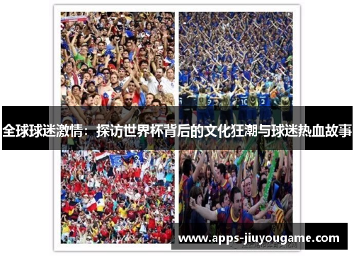 全球球迷激情:探访世界杯背后的文化狂潮与球迷热血故事 全球球迷激情:探访世界杯背后的文化狂潮与球迷热血故事