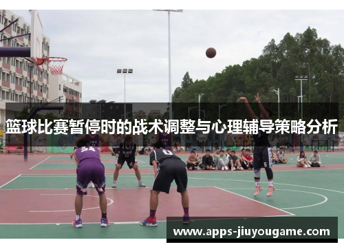 篮球比赛暂停时的战术调整与心理辅导策略分析 篮球比赛暂停时的战术调整与心理辅导策略分析