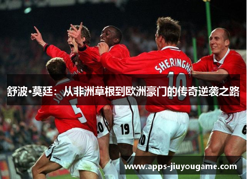 舒波·莫廷:从非洲草根到欧洲豪门的传奇逆袭之路 舒波·莫廷:从非洲草根到欧洲豪门的传奇逆袭之路