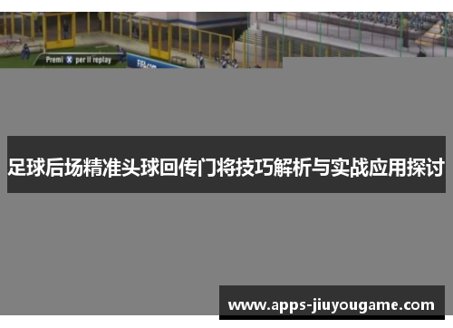 足球后场精准头球回传门将技巧解析与实战应用探讨 足球后场精准头球回传门将技巧解析与实战应用探讨