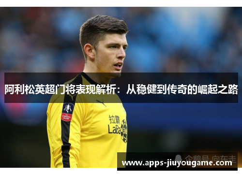 阿利松英超门将表现解析:从稳健到传奇的崛起之路 阿利松英超门将表现解析:从稳健到传奇的崛起之路