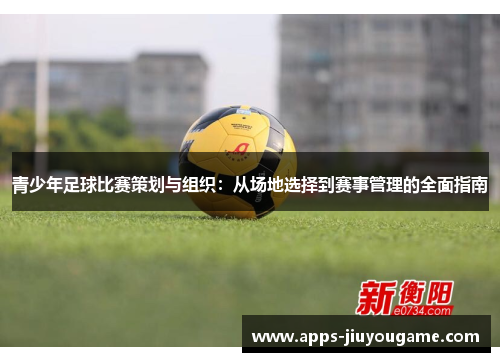 青少年足球比赛策划与组织:从场地选择到赛事管理的全面指南 青少年足球比赛策划与组织:从场地选择到赛事管理的全面指南