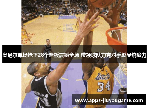 奥尼尔单场抢下28个篮板震撼全场 带领球队力克对手彰显统治力 奥尼尔单场抢下28个篮板震撼全场 带领球队力克对手彰显统治力