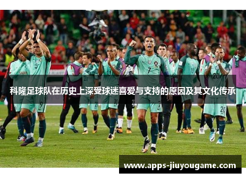 科隆足球队在历史上深受球迷喜爱与支持的原因及其文化传承 科隆足球队在历史上深受球迷喜爱与支持的原因及其文化传承