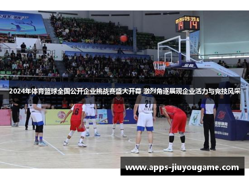 2024年体育篮球全国公开企业挑战赛盛大开幕 激烈角逐展现企业活力与竞技风采 2024年体育篮球全国公开企业挑战赛盛大开幕 激烈角逐展现企业活力与竞技风采