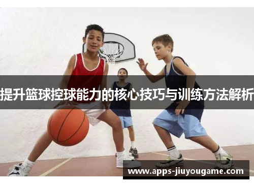 提升篮球控球能力的核心技巧与训练方法解析 提升篮球控球能力的核心技巧与训练方法解析