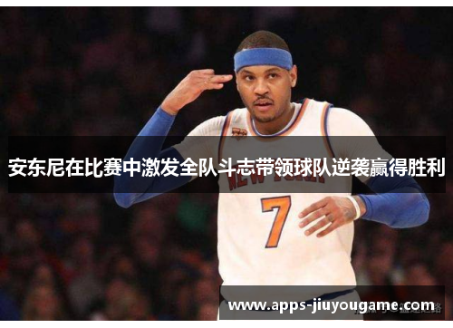 安东尼在比赛中激发全队斗志带领球队逆袭赢得胜利 安东尼在比赛中激发全队斗志带领球队逆袭赢得胜利