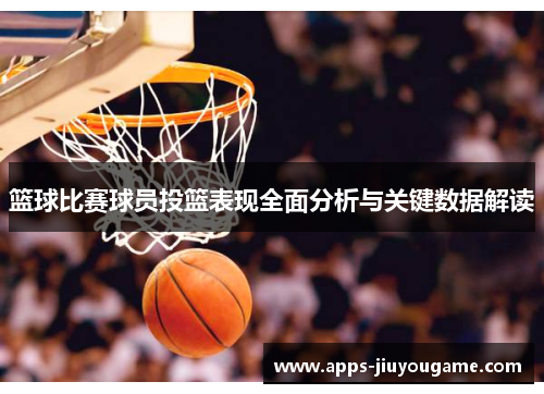 篮球比赛球员投篮表现全面分析与关键数据解读 篮球比赛球员投篮表现全面分析与关键数据解读