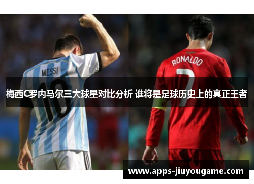 梅西C罗内马尔三大球星对比分析 谁将是足球历史上的真正王者 梅西C罗内马尔三大球星对比分析 谁将是足球历史上的真正王者