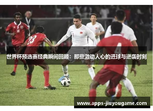 世界杯预选赛经典瞬间回顾:那些激动人心的进球与逆袭时刻 世界杯预选赛经典瞬间回顾:那些激动人心的进球与逆袭时刻
