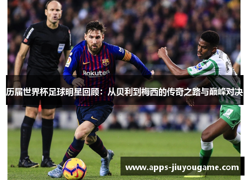 历届世界杯足球明星回顾:从贝利到梅西的传奇之路与巅峰对决 历届世界杯足球明星回顾:从贝利到梅西的传奇之路与巅峰对决