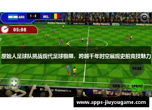 原始人足球队挑战现代足球极限,跨越千年时空展现史前竞技魅力 原始人足球队挑战现代足球极限,跨越千年时空展现史前竞技魅力
