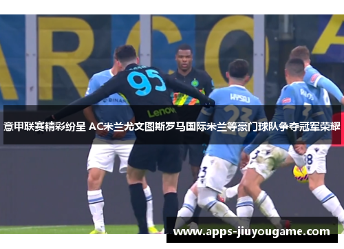 意甲联赛精彩纷呈 AC米兰尤文图斯罗马国际米兰等豪门球队争夺冠军荣耀 意甲联赛精彩纷呈 AC米兰尤文图斯罗马国际米兰等豪门球队争夺冠军荣耀