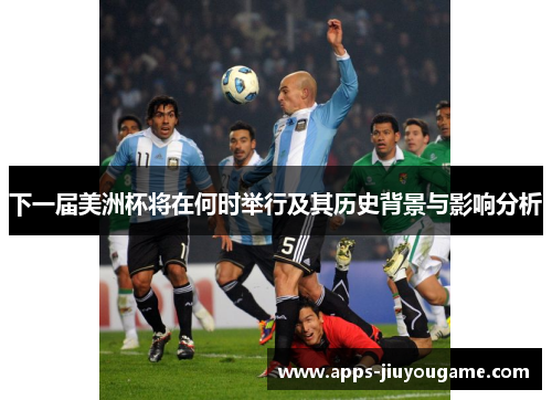 下一届美洲杯将在何时举行及其历史背景与影响分析 下一届美洲杯将在何时举行及其历史背景与影响分析