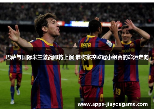 巴萨与国际米兰激战即将上演 谁将掌控欧冠小组赛的命运走向 巴萨与国际米兰激战即将上演 谁将掌控欧冠小组赛的命运走向
