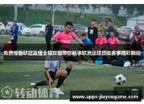 免费观看欧冠直播全程攻略带你畅享欧洲足球顶级赛事精彩瞬间 免费观看欧冠直播全程攻略带你畅享欧洲足球顶级赛事精彩瞬间