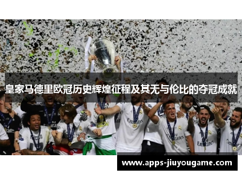 皇家马德里欧冠历史辉煌征程及其无与伦比的夺冠成就 皇家马德里欧冠历史辉煌征程及其无与伦比的夺冠成就