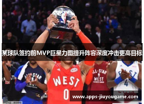 某球队签约前MVP巨星力图提升阵容深度冲击更高目标 某球队签约前MVP巨星力图提升阵容深度冲击更高目标