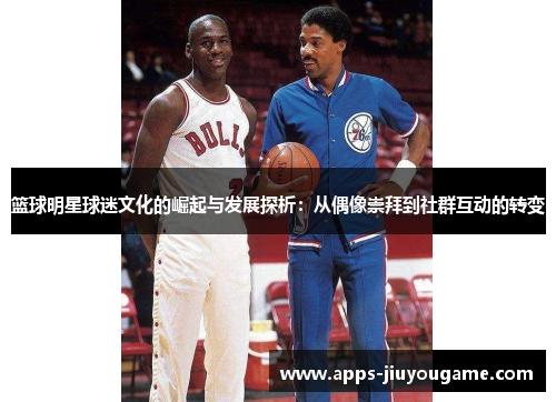 篮球明星球迷文化的崛起与发展探析:从偶像崇拜到社群互动的转变 篮球明星球迷文化的崛起与发展探析:从偶像崇拜到社群互动的转变