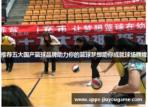 推荐五大国产篮球品牌助力你的篮球梦想助你成就球场辉煌 推荐五大国产篮球品牌助力你的篮球梦想助你成就球场辉煌