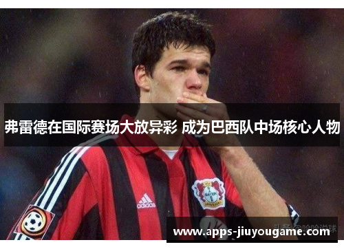 弗雷德在国际赛场大放异彩 成为巴西队中场核心人物 弗雷德在国际赛场大放异彩 成为巴西队中场核心人物