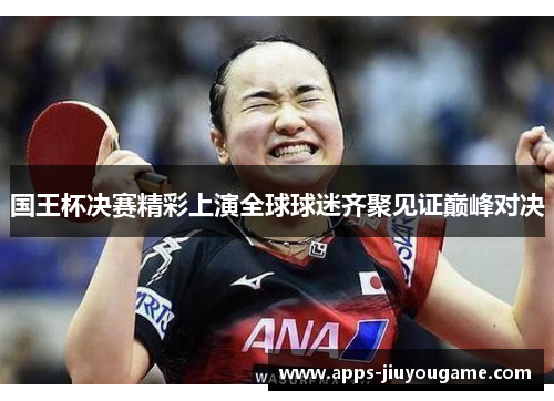 国王杯决赛精彩上演全球球迷齐聚见证巅峰对决 国王杯决赛精彩上演全球球迷齐聚见证巅峰对决