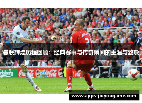 曼联辉煌历程回顾:经典赛事与传奇瞬间的重温与致敬 曼联辉煌历程回顾:经典赛事与传奇瞬间的重温与致敬