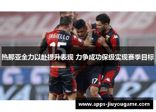 热那亚全力以赴提升表现 力争成功保级实现赛季目标 热那亚全力以赴提升表现 力争成功保级实现赛季目标