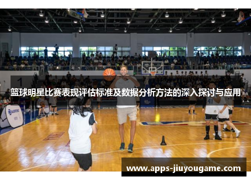 篮球明星比赛表现评估标准及数据分析方法的深入探讨与应用 篮球明星比赛表现评估标准及数据分析方法的深入探讨与应用