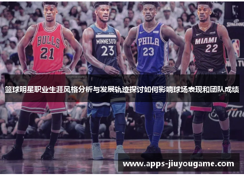 篮球明星职业生涯风格分析与发展轨迹探讨如何影响球场表现和团队成绩 篮球明星职业生涯风格分析与发展轨迹探讨如何影响球场表现和团队成绩