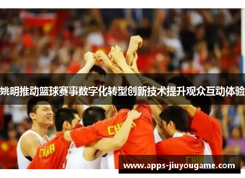 姚明推动篮球赛事数字化转型创新技术提升观众互动体验 姚明推动篮球赛事数字化转型创新技术提升观众互动体验
