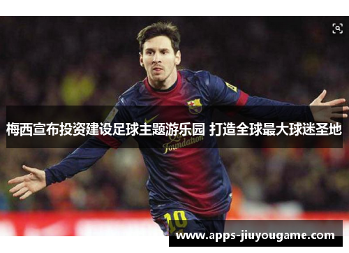 梅西宣布投资建设足球主题游乐园 打造全球最大球迷圣地 梅西宣布投资建设足球主题游乐园 打造全球最大球迷圣地