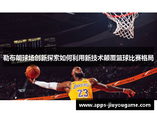 勒布朗球场创新探索如何利用新技术颠覆篮球比赛格局 勒布朗球场创新探索如何利用新技术颠覆篮球比赛格局