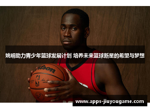 姚明助力青少年篮球发展计划 培养未来篮球新星的希望与梦想 姚明助力青少年篮球发展计划 培养未来篮球新星的希望与梦想